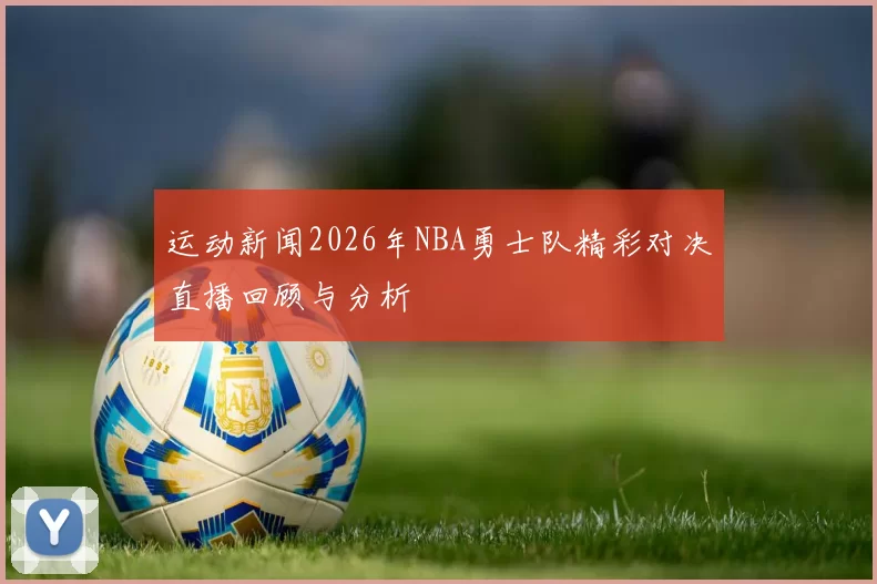 运动新闻2026年NBA勇士队精彩对决直播回顾与分析