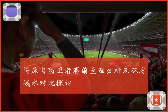 河床与防卫者赛前全面分析及双方战术对比探讨
