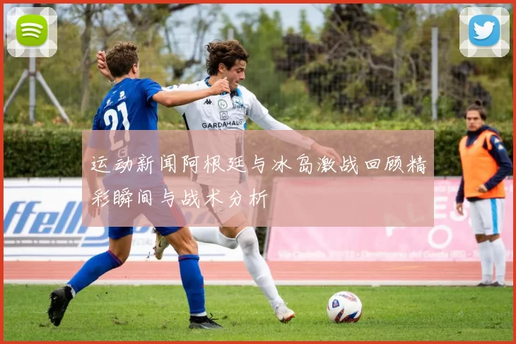 运动新闻阿根廷与冰岛激战回顾精彩瞬间与战术分析