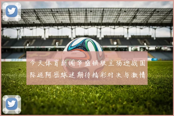 今天体育新闻华盛顿联主场迎战国际迈阿密球迷期待精彩对决与激情时刻