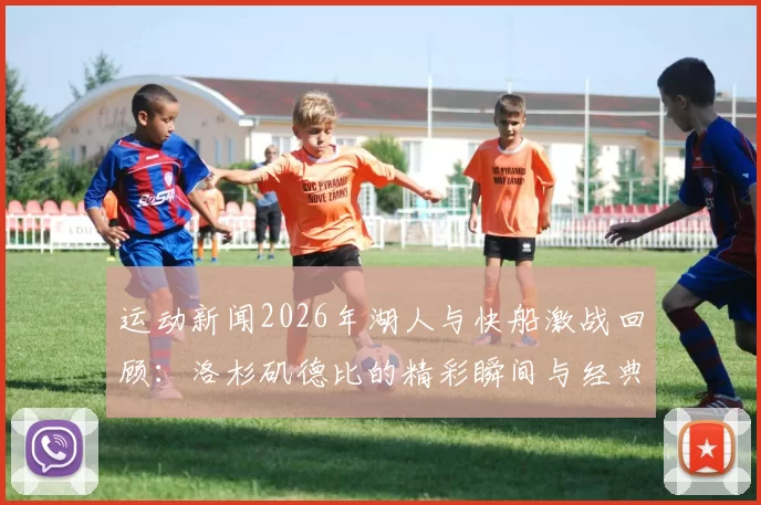 运动新闻2026年湖人与快船激战回顾：洛杉矶德比的精彩瞬间与经典对决